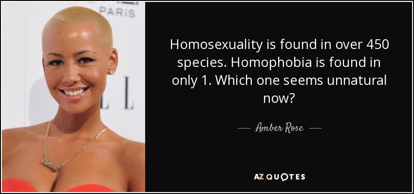 Homosexuality is found in over 450 species. Homophobia is found in only 1. Which one seems unnatural now? - Amber Rose