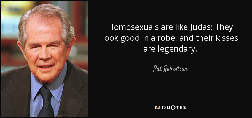 Homosexuals are like Judas: They look good in a robe, and their kisses are legendary. - Pat Robertson