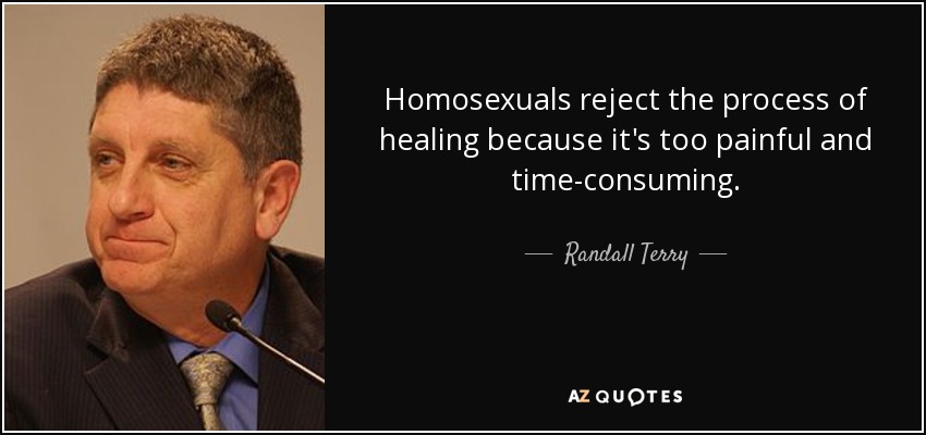 Homosexuals reject the process of healing because it's too painful and time-consuming. - Randall Terry