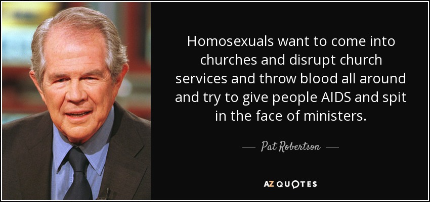 Homosexuals want to come into churches and disrupt church services and throw blood all around and try to give people AIDS and spit in the face of ministers. - Pat Robertson