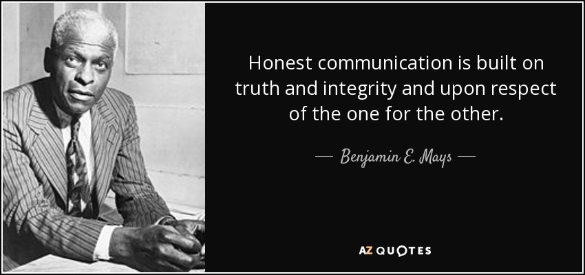 Honest communication is built on truth and integrity and upon respect of the one for the other. - Benjamin E. Mays