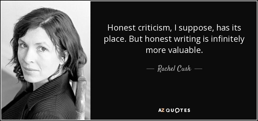 Honest criticism, I suppose, has its place. But honest writing is infinitely more valuable. - Rachel Cusk