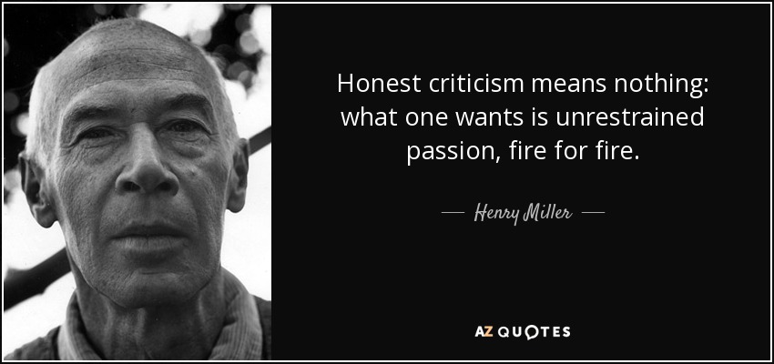 Honest criticism means nothing: what one wants is unrestrained passion, fire for fire. - Henry Miller