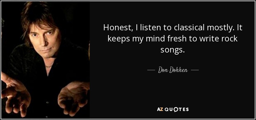 Honest, I listen to classical mostly. It keeps my mind fresh to write rock songs. - Don Dokken