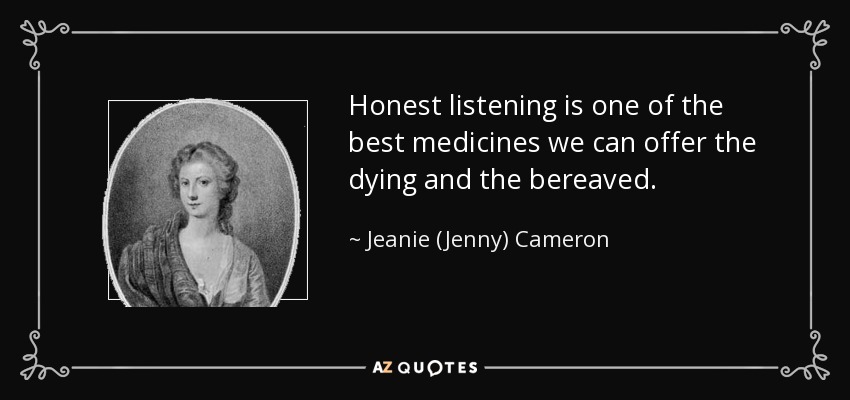 Honest listening is one of the best medicines we can offer the dying and the bereaved. - Jeanie (Jenny) Cameron