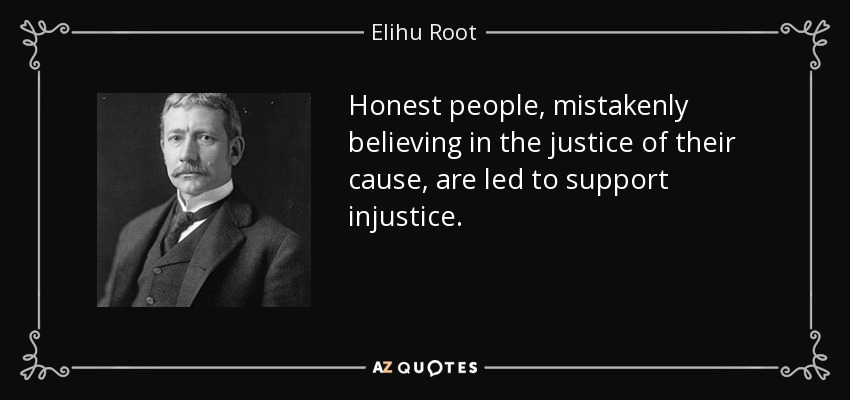 Honest people, mistakenly believing in the justice of their cause, are led to support injustice. - Elihu Root