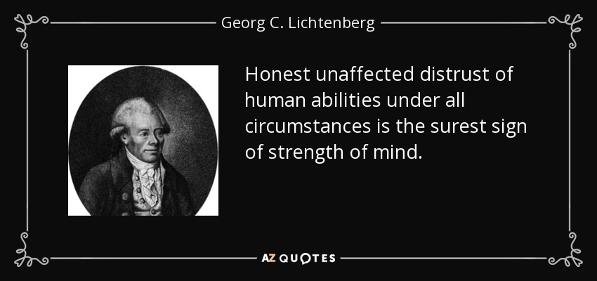 Honest unaffected distrust of human abilities under all circumstances is the surest sign of strength of mind. - Georg C. Lichtenberg