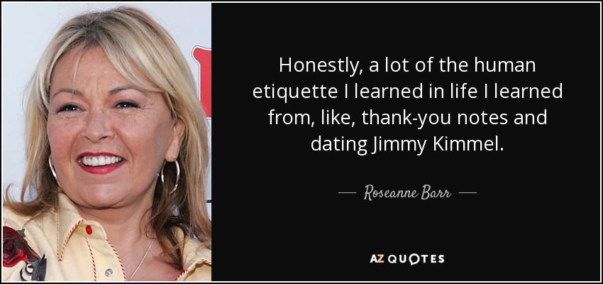 Honestly, a lot of the human etiquette I learned in life I learned from, like, thank-you notes and dating Jimmy Kimmel. - Roseanne Barr
