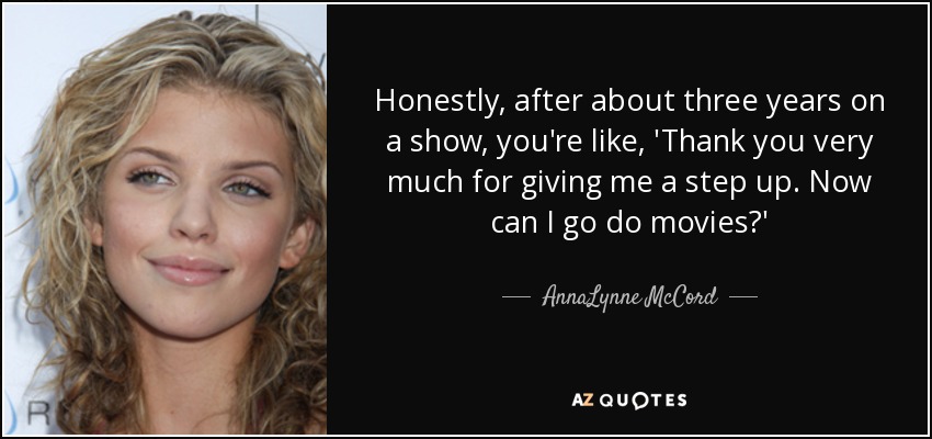 Honestly, after about three years on a show, you're like, 'Thank you very much for giving me a step up. Now can I go do movies?' - AnnaLynne McCord