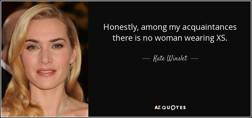 Honestly, among my acquaintances there is no woman wearing XS. - Kate Winslet