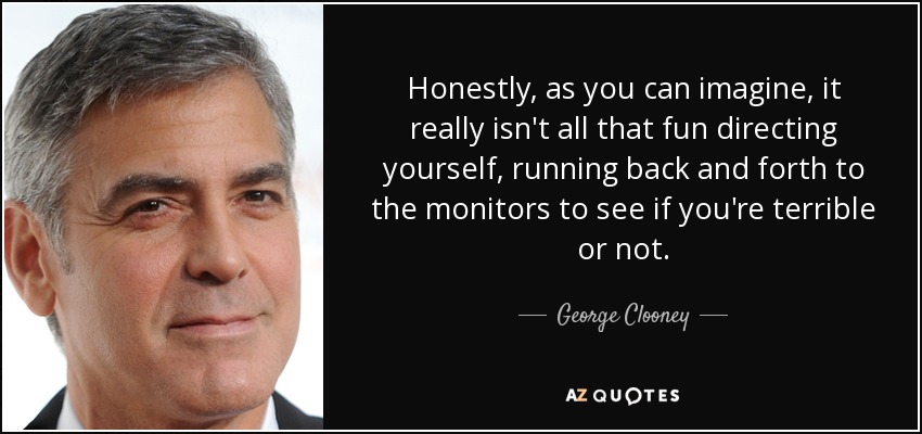 Honestly, as you can imagine, it really isn't all that fun directing yourself, running back and forth to the monitors to see if you're terrible or not. - George Clooney