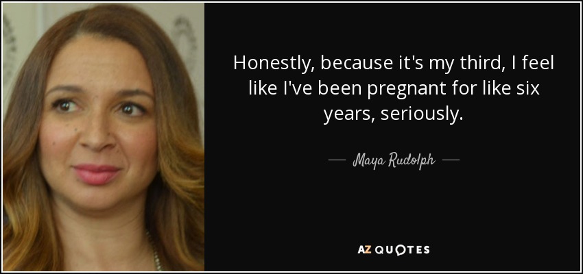 Honestly, because it's my third, I feel like I've been pregnant for like six years, seriously. - Maya Rudolph