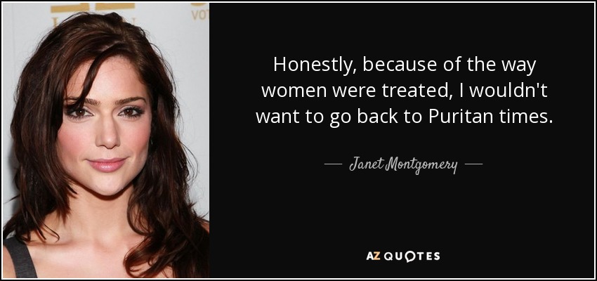 Honestly, because of the way women were treated, I wouldn't want to go back to Puritan times. - Janet Montgomery