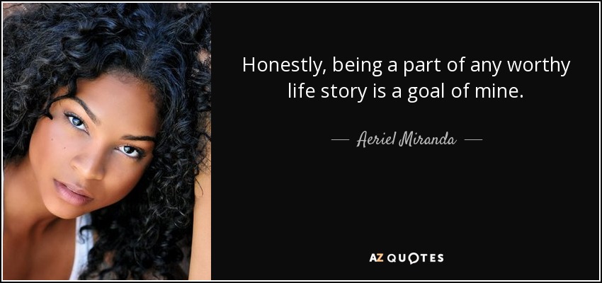 Honestly, being a part of any worthy life story is a goal of mine. - Aeriel Miranda