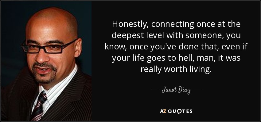 Honestly, connecting once at the deepest level with someone, you know, once you've done that, even if your life goes to hell, man, it was really worth living. - Junot Diaz