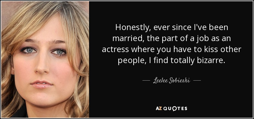 Honestly, ever since I've been married, the part of a job as an actress where you have to kiss other people, I find totally bizarre. - Leelee Sobieski