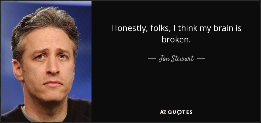 Honestly, folks, I think my brain is broken. - Jon Stewart