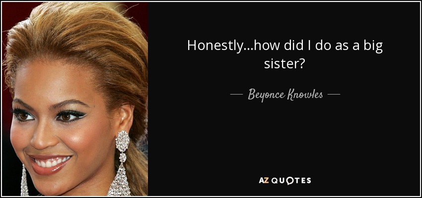 Honestly...how did I do as a big sister? - Beyonce Knowles