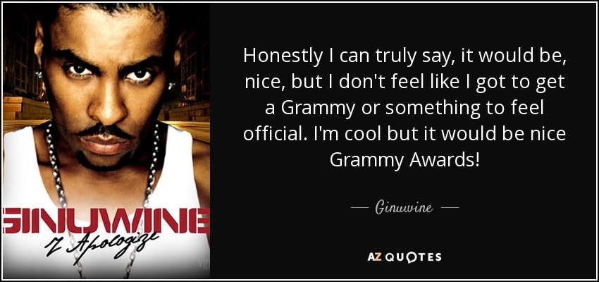 Honestly I can truly say, it would be, nice, but I don't feel like I got to get a Grammy or something to feel official. I'm cool but it would be nice Grammy Awards! - Ginuwine