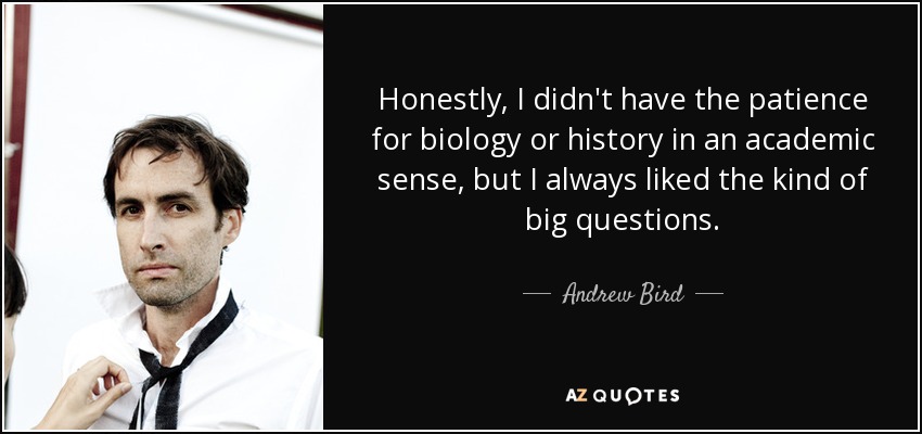 Honestly, I didn't have the patience for biology or history in an academic sense, but I always liked the kind of big questions. - Andrew Bird