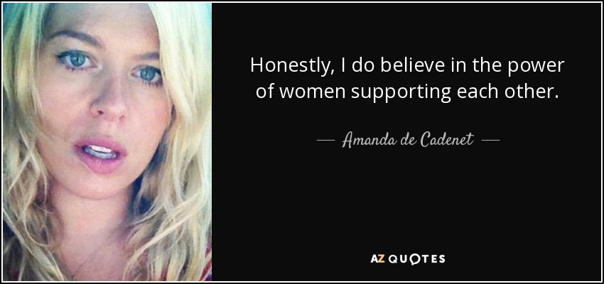 Honestly, I do believe in the power of women supporting each other. - Amanda de Cadenet