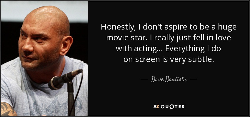 Honestly, I don't aspire to be a huge movie star. I really just fell in love with acting... Everything I do on-screen is very subtle. - Dave Bautista