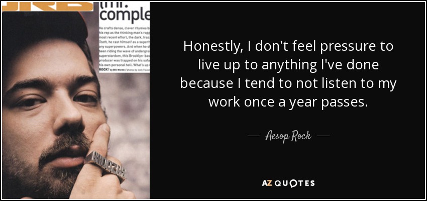 Honestly, I don't feel pressure to live up to anything I've done because I tend to not listen to my work once a year passes. - Aesop Rock