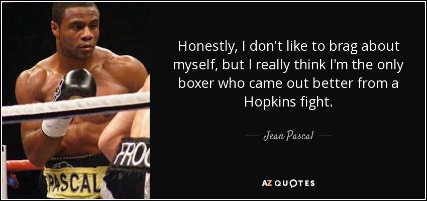Honestly, I don't like to brag about myself, but I really think I'm the only boxer who came out better from a Hopkins fight. - Jean Pascal