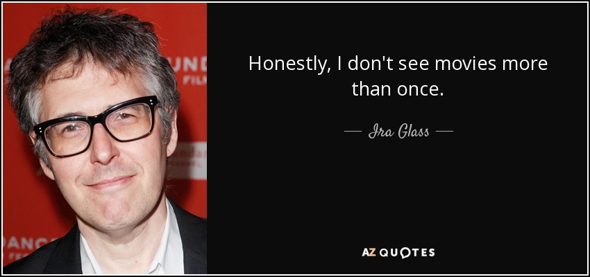 Honestly, I don't see movies more than once. - Ira Glass