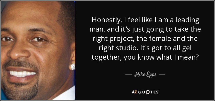 Honestly, I feel like I am a leading man, and it's just going to take the right project, the female and the right studio. It's got to all gel together, you know what I mean? - Mike Epps