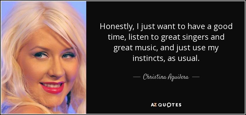 Honestly, I just want to have a good time, listen to great singers and great music, and just use my instincts, as usual. - Christina Aguilera