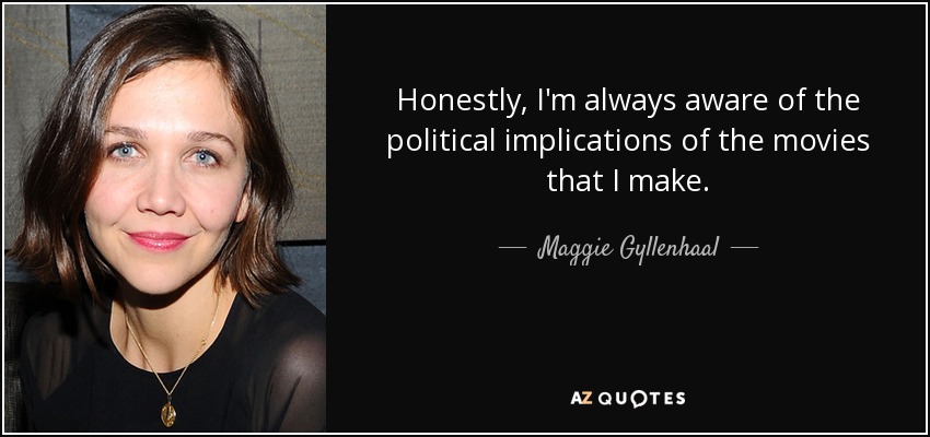 Honestly, I'm always aware of the political implications of the movies that I make. - Maggie Gyllenhaal