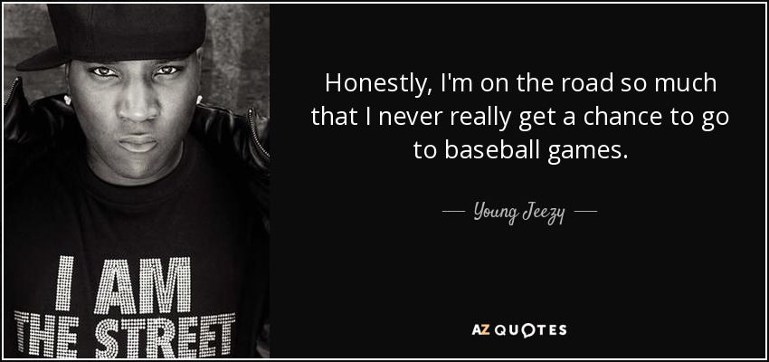 Honestly, I'm on the road so much that I never really get a chance to go to baseball games. - Young Jeezy
