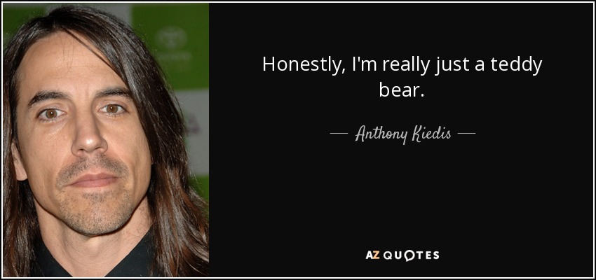 Honestly, I'm really just a teddy bear. - Anthony Kiedis