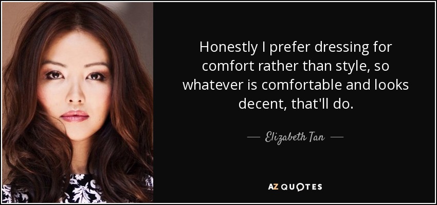 Honestly I prefer dressing for comfort rather than style, so whatever is comfortable and looks decent, that'll do. - Elizabeth Tan