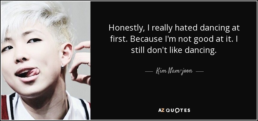 Honestly, I really hated dancing at first. Because I'm not good at it. I still don't like dancing. - Kim Nam-joon