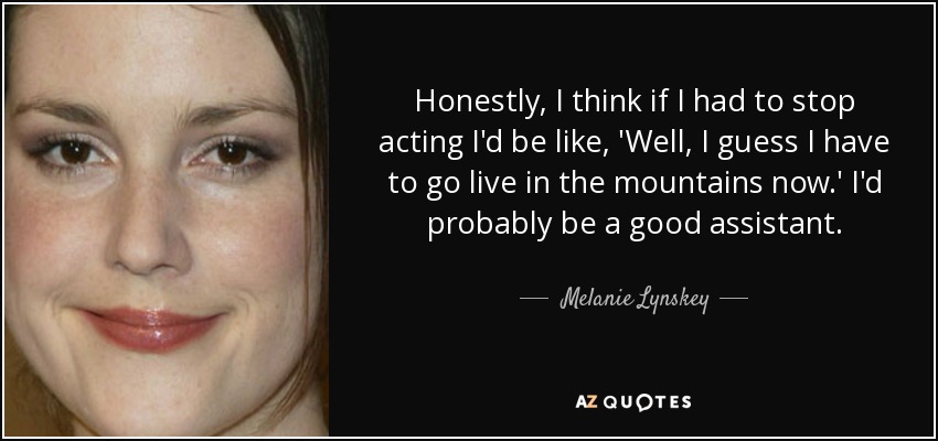 Honestly, I think if I had to stop acting I'd be like, 'Well, I guess I have to go live in the mountains now.' I'd probably be a good assistant. - Melanie Lynskey