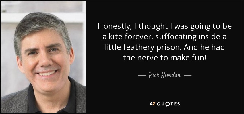Honestly, I thought I was going to be a kite forever, suffocating inside a little feathery prison. And he had the nerve to make fun! - Rick Riordan