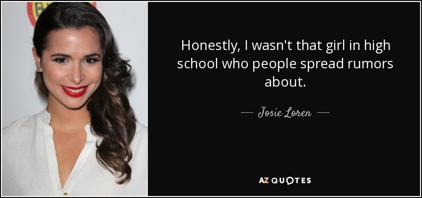 Honestly, I wasn't that girl in high school who people spread rumors about. - Josie Loren