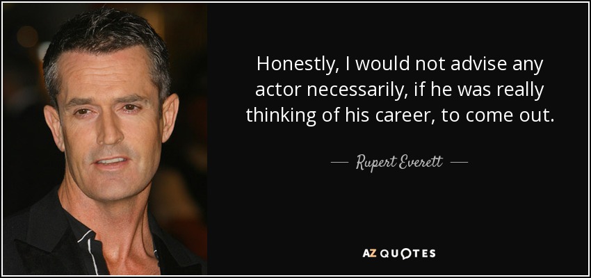 Honestly, I would not advise any actor necessarily, if he was really thinking of his career, to come out. - Rupert Everett