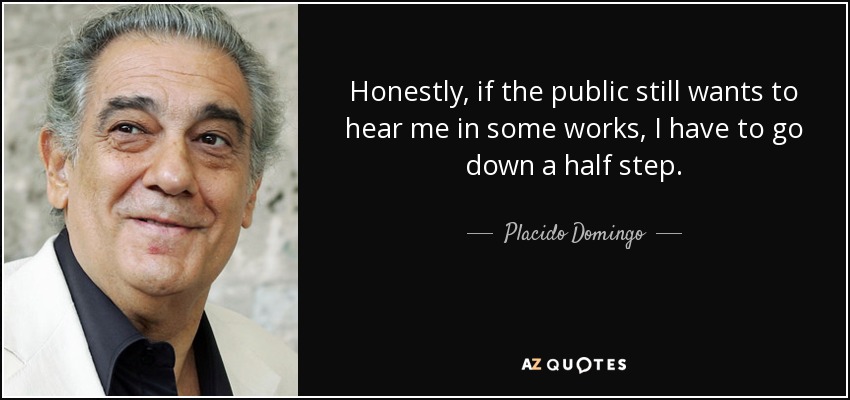 Honestly, if the public still wants to hear me in some works, I have to go down a half step. - Placido Domingo