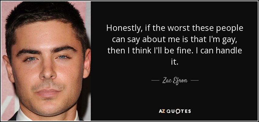 Honestly, if the worst these people can say about me is that I'm gay, then I think I'll be fine. I can handle it. - Zac Efron