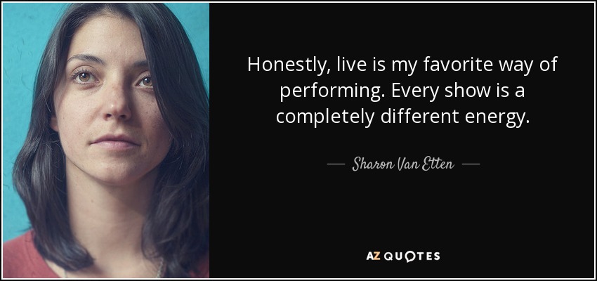 Honestly, live is my favorite way of performing. Every show is a completely different energy. - Sharon Van Etten