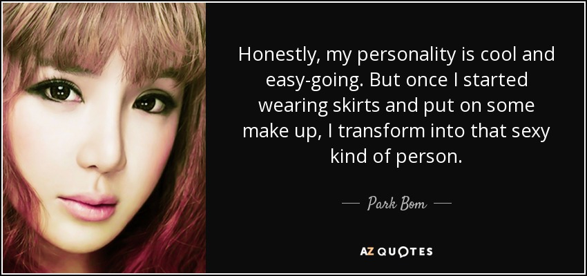 Honestly, my personality is cool and easy-going. But once I started wearing skirts and put on some make up, I transform into that sexy kind of person. - Park Bom