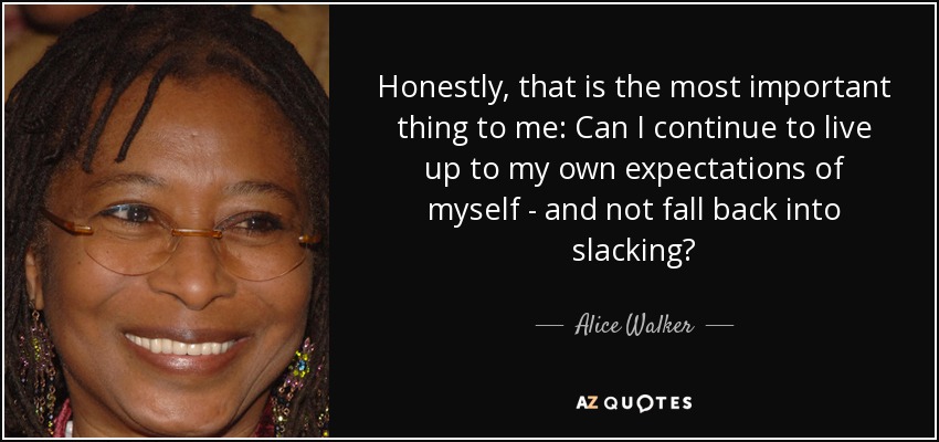 Honestly, that is the most important thing to me: Can I continue to live up to my own expectations of myself - and not fall back into slacking? - Alice Walker