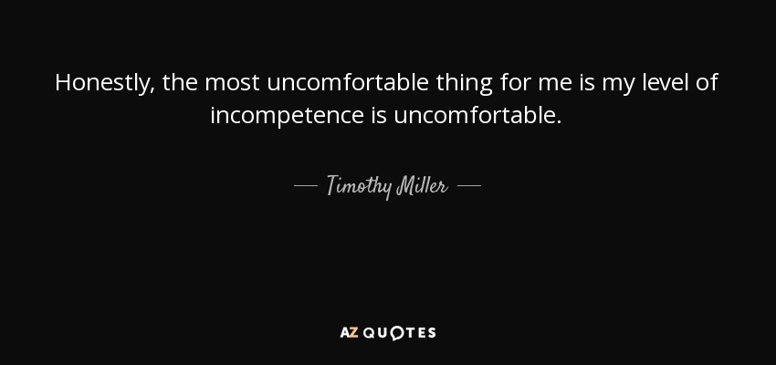 Honestly, the most uncomfortable thing for me is my level of incompetence is uncomfortable. - Timothy Miller