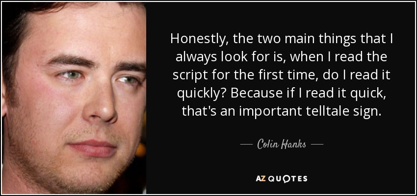 Honestly, the two main things that I always look for is, when I read the script for the first time, do I read it quickly? Because if I read it quick, that's an important telltale sign. - Colin Hanks