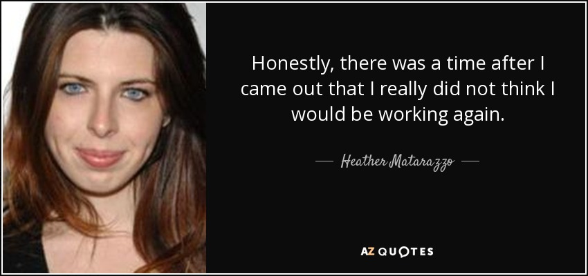 Honestly, there was a time after I came out that I really did not think I would be working again. - Heather Matarazzo