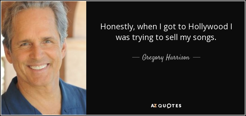 Honestly, when I got to Hollywood I was trying to sell my songs. - Gregory Harrison