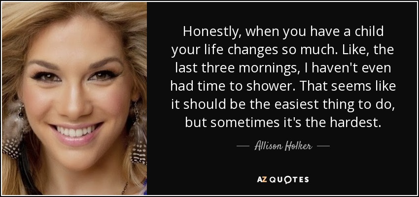 Honestly, when you have a child your life changes so much. Like, the last three mornings, I haven't even had time to shower. That seems like it should be the easiest thing to do, but sometimes it's the hardest. - Allison Holker